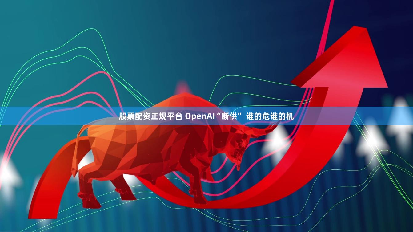 股票配资正规平台 OpenAI“断供” 谁的危谁的机