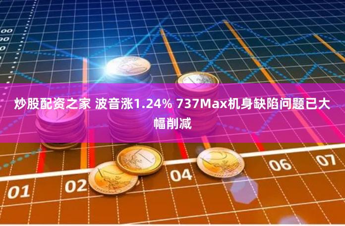 炒股配资之家 波音涨1.24% 737Max机身缺陷问题已大幅削减