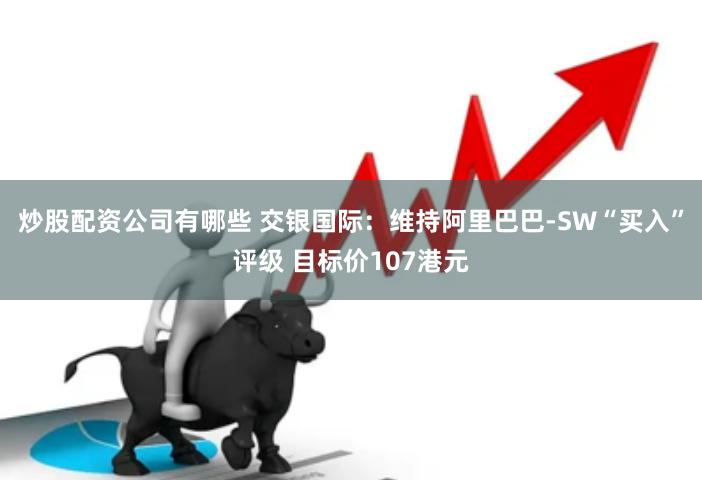 炒股配资公司有哪些 交银国际：维持阿里巴巴-SW“买入”评级 目标价107港元