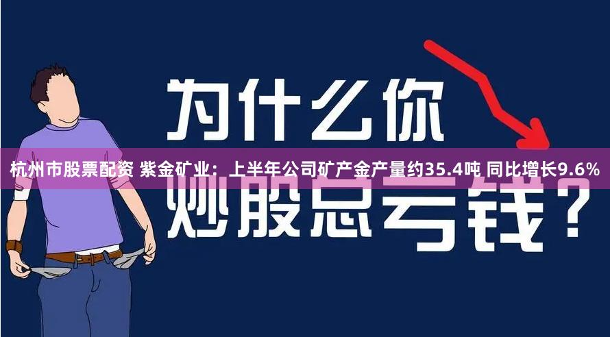 杭州市股票配资 紫金矿业：上半年公司矿产金产量约35.4吨 同比增长9.6%