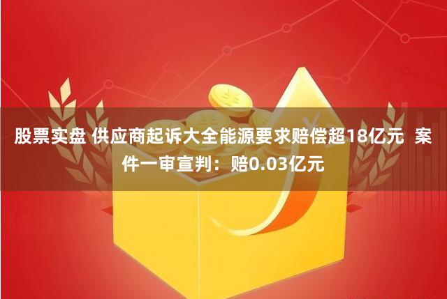 股票实盘 供应商起诉大全能源要求赔偿超18亿元  案件一审宣判：赔0.03亿元