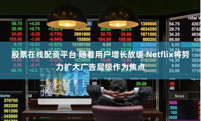 股票在线配资平台 随着用户增长放缓 Netflix将努力扩大广告层级作为焦点