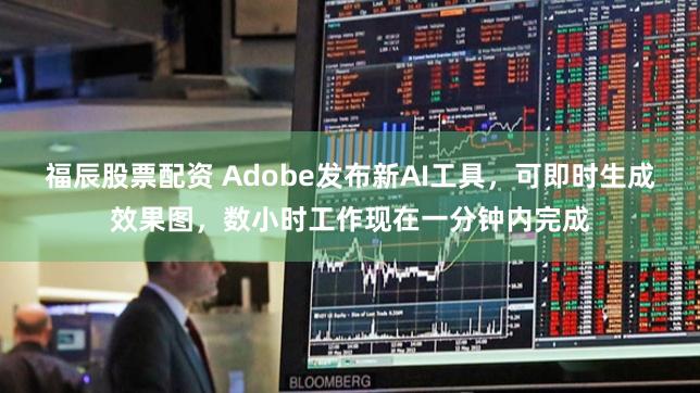 福辰股票配资 Adobe发布新AI工具，可即时生成效果图，数小时工作现在一分钟内完成