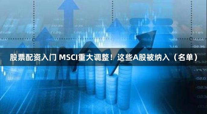 股票配资入门 MSCI重大调整！这些A股被纳入（名单）