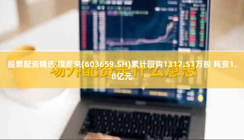 股票配资精选 璞泰来(603659.SH)累计回购1317.51万股 耗资1.8亿元