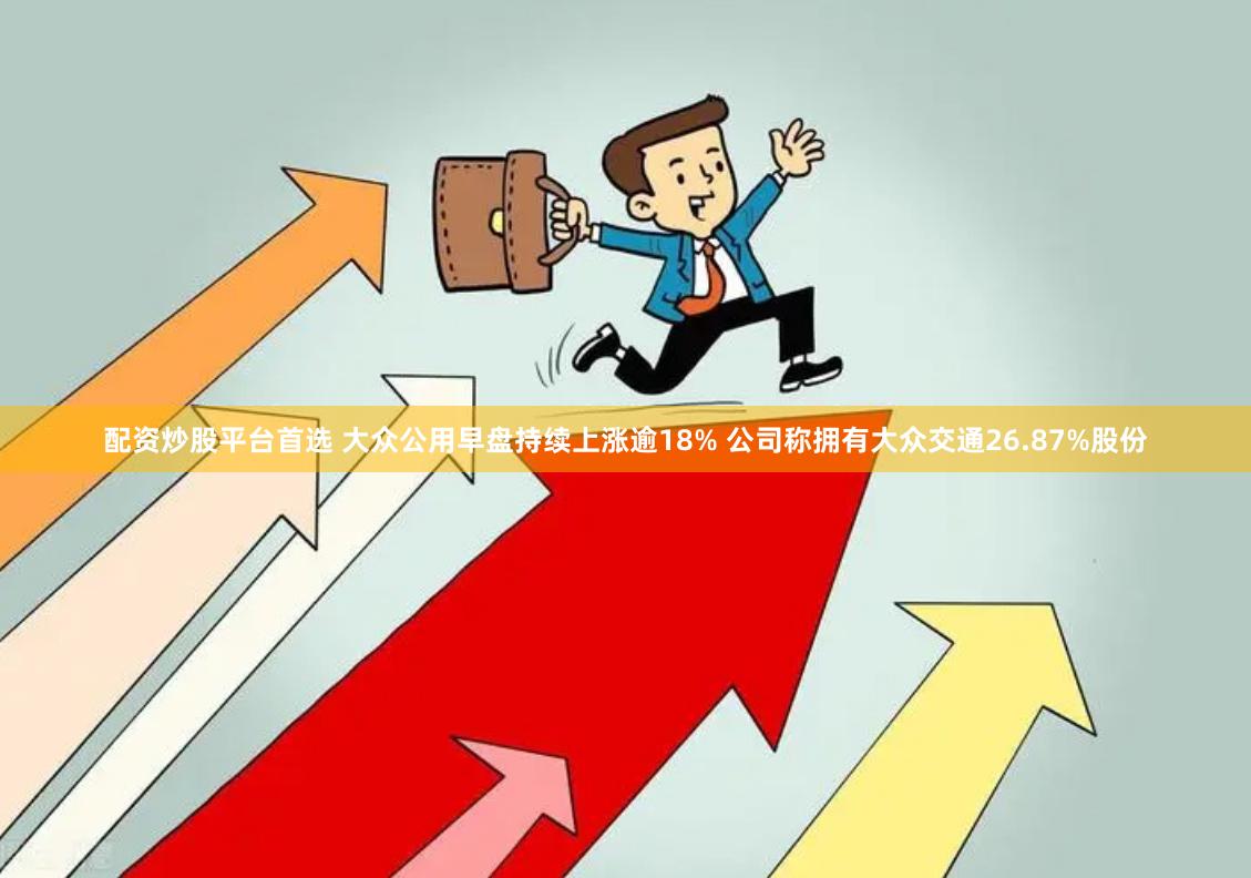 配资炒股平台首选 大众公用早盘持续上涨逾18% 公司称拥有大众交通26.87%股份