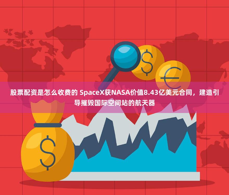 股票配资是怎么收费的 SpaceX获NASA价值8.43亿美元合同，建造引导摧毁国际空间站的航天器