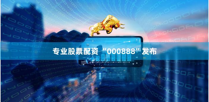 专业股票配资 “000888”发布