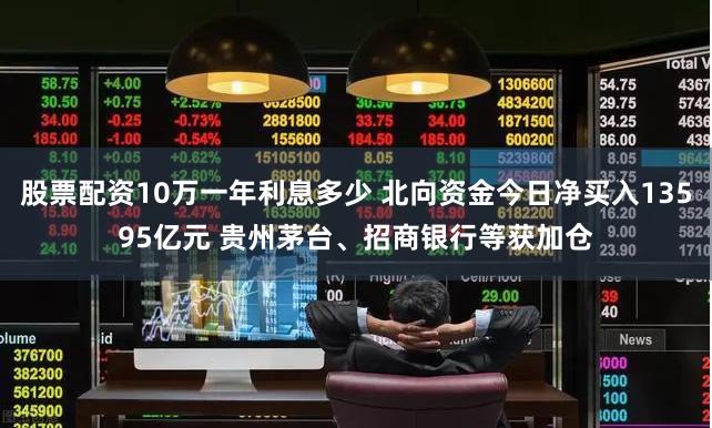 股票配资10万一年利息多少 北向资金今日净买入13595亿元 贵州茅台、招商银行等获加仓