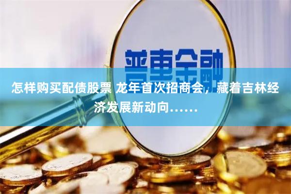 怎样购买配债股票 龙年首次招商会，藏着吉林经济发展新动向……