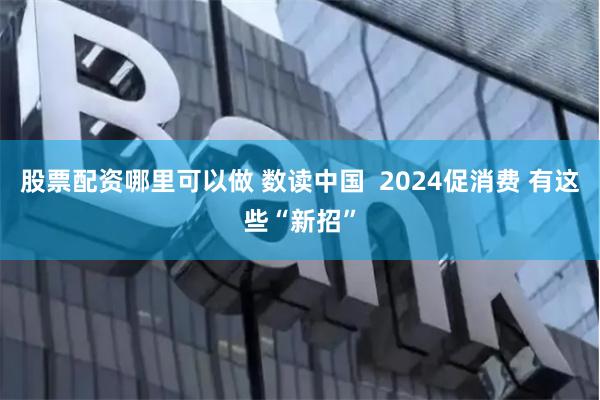 股票配资哪里可以做 数读中国  2024促消费 有这些“新招”