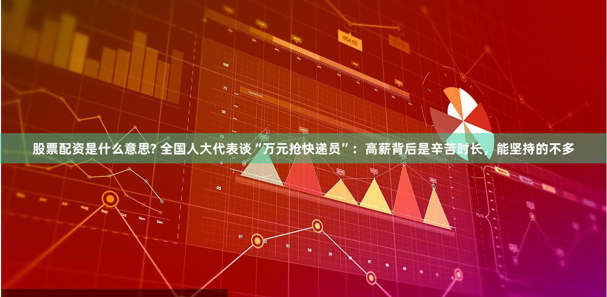 股票配资是什么意思? 全国人大代表谈“万元抢快递员”：高薪背后是辛苦时长，能坚持的不多