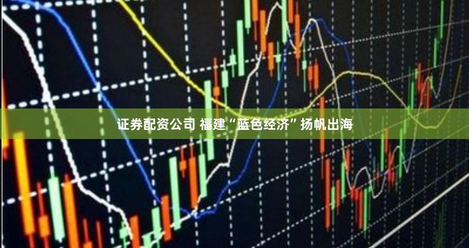 证券配资公司 福建“蓝色经济”扬帆出海
