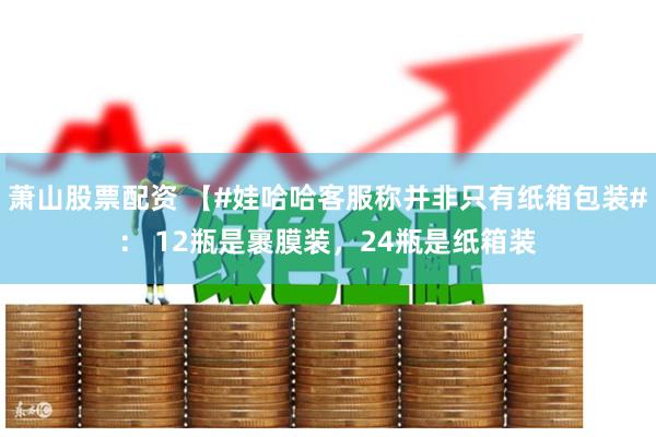萧山股票配资 【#娃哈哈客服称并非只有纸箱包装#： 12瓶是裹膜装，24瓶是纸箱装