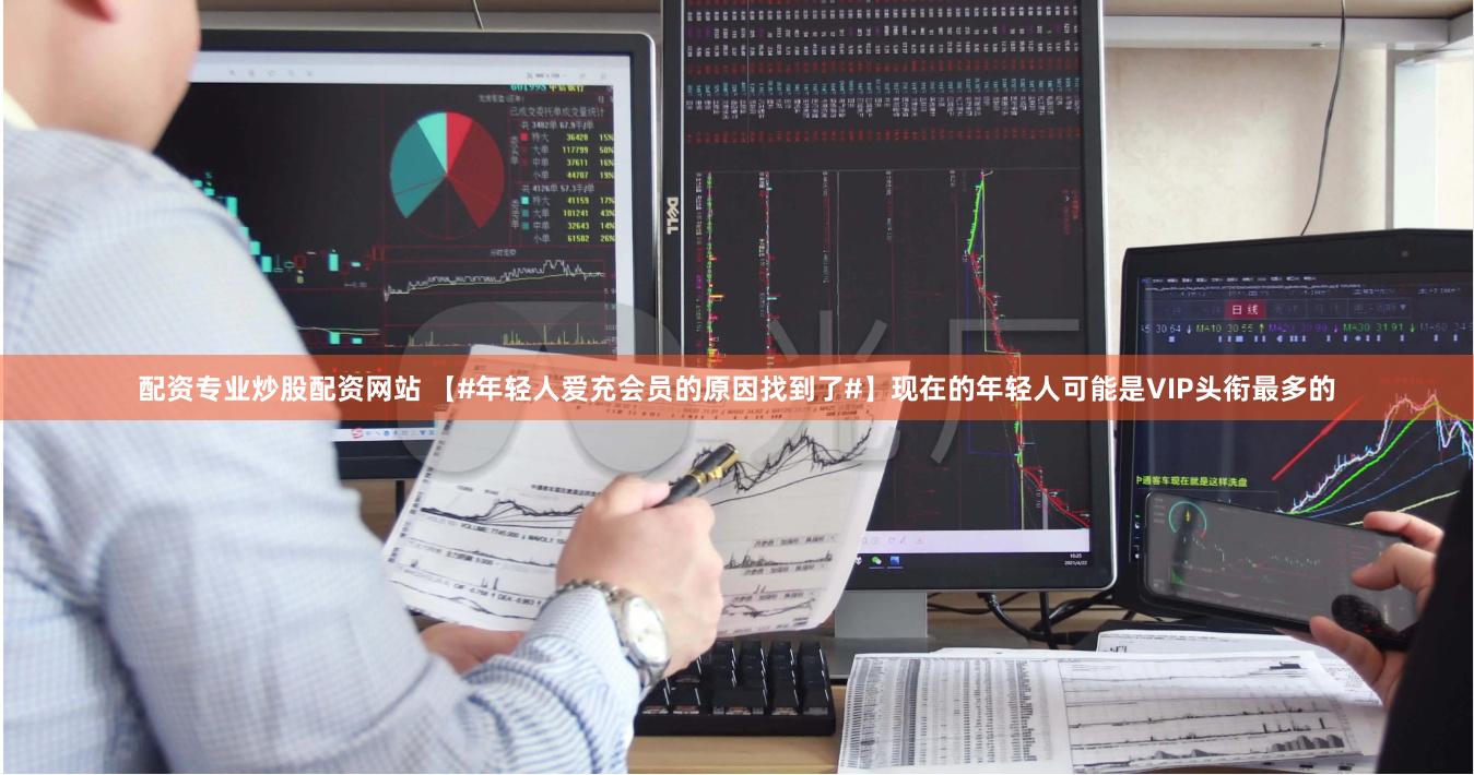 配资专业炒股配资网站 【#年轻人爱充会员的原因找到了#】现在的年轻人可能是VIP头衔最多的