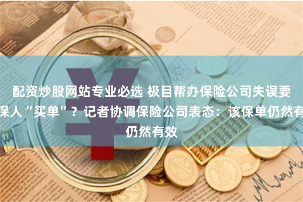 配资炒股网站专业必选 极目帮办保险公司失误要投保人“买单”？记者协调保险公司表态：该保单仍然有效
