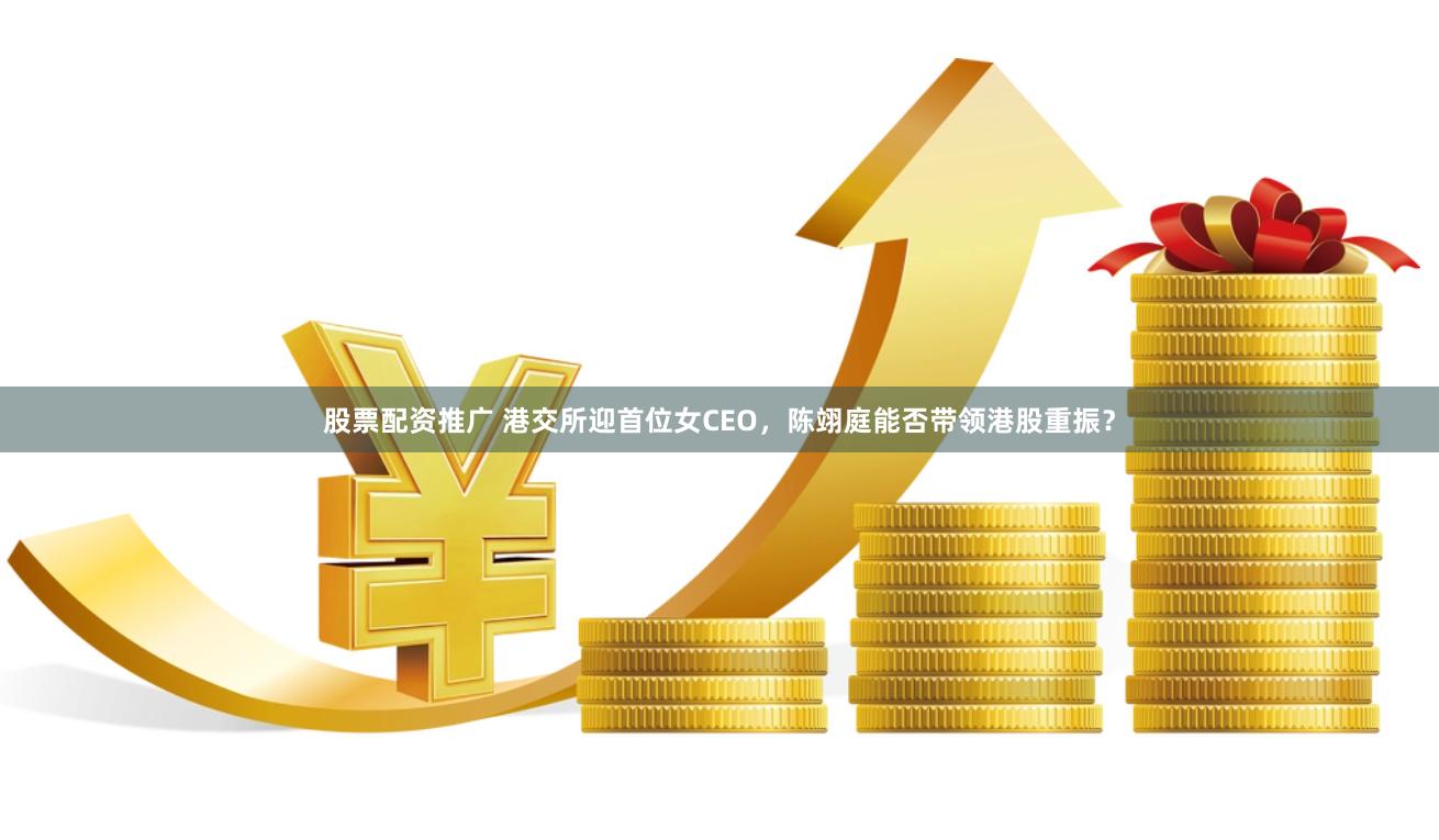 股票配资推广 港交所迎首位女CEO，陈翊庭能否带领港股重振？