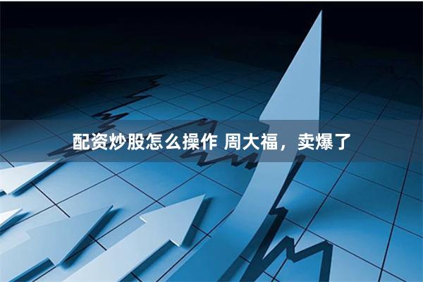 配资炒股怎么操作 周大福，卖爆了