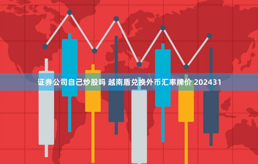 证券公司自己炒股吗 越南盾兑换外币汇率牌价 202431