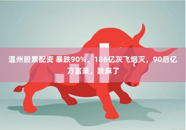 温州股票配资 暴跌90%，186亿灰飞烟灭，90后亿万富豪，跌麻了