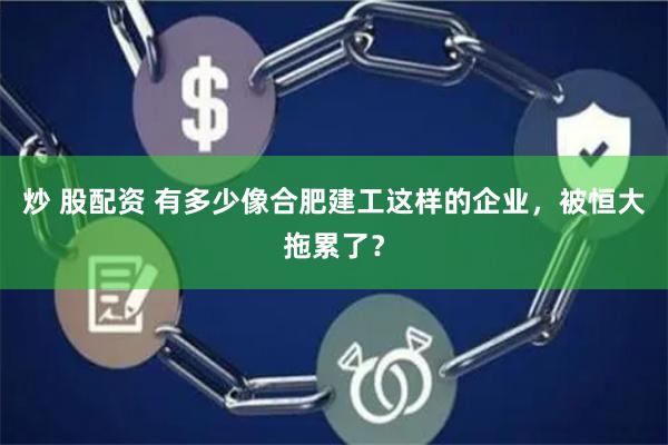 炒 股配资 有多少像合肥建工这样的企业，被恒大拖累了？