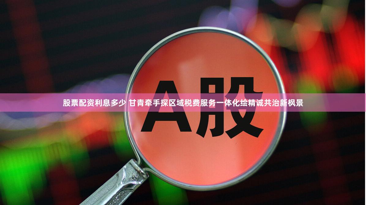 股票配资利息多少 甘青牵手探区域税费服务一体化　绘精诚共治新枫景