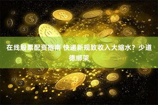 在线股票配资指南 快递新规致收入大缩水？少道德绑架