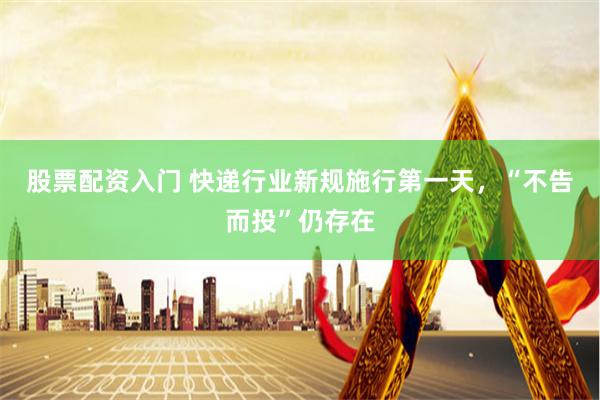 股票配资入门 快递行业新规施行第一天，“不告而投”仍存在