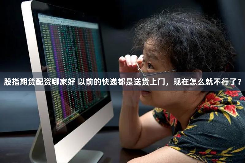 股指期货配资哪家好 以前的快递都是送货上门，现在怎么就不行了？