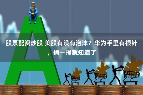 股票配资炒股 美股有没有泡沫？华为手里有根针，捅一捅就知道了