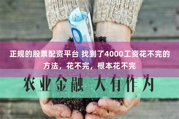 正规的股票配资平台 找到了4000工资花不完的方法，花不完，根本花不完