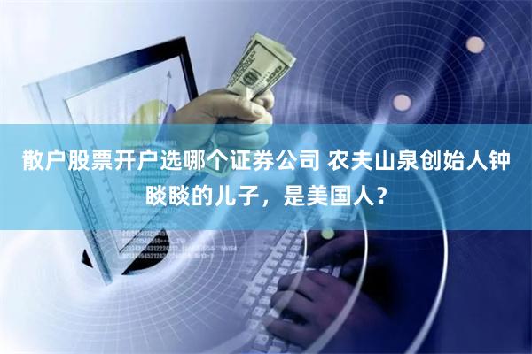 散户股票开户选哪个证券公司 农夫山泉创始人钟睒睒的儿子，是美国人？