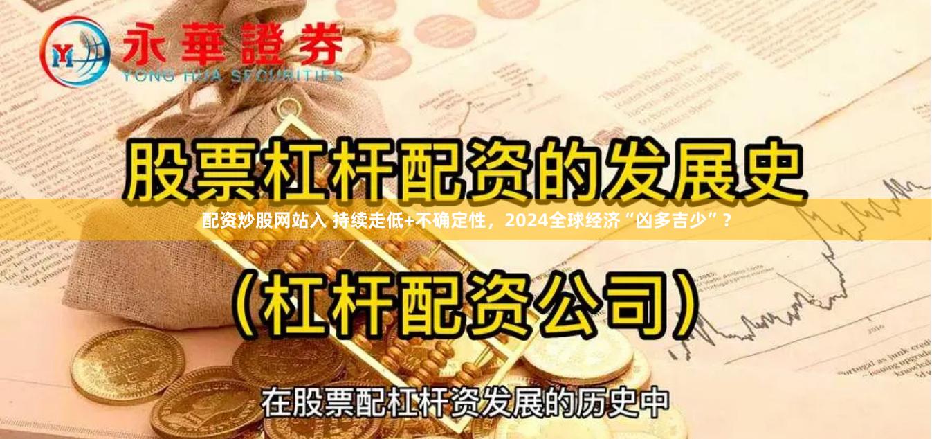 配资炒股网站入 持续走低+不确定性，2024全球经济“凶多吉少”？