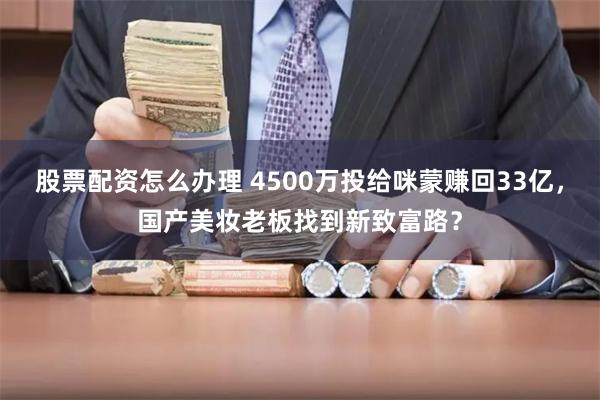 股票配资怎么办理 4500万投给咪蒙赚回33亿，国产美妆老板找到新致富路？
