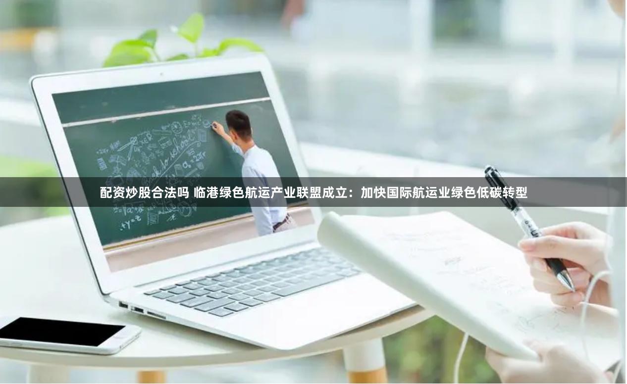 配资炒股合法吗 临港绿色航运产业联盟成立：加快国际航运业绿色低碳转型