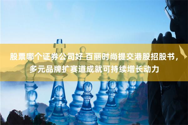 股票哪个证券公司好 百丽时尚提交港股招股书，多元品牌扩赛道成就可持续增长动力