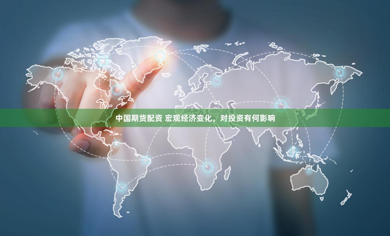 中国期货配资 宏观经济变化，对投资有何影响
