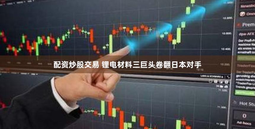 配资炒股交易 锂电材料三巨头卷翻日本对手