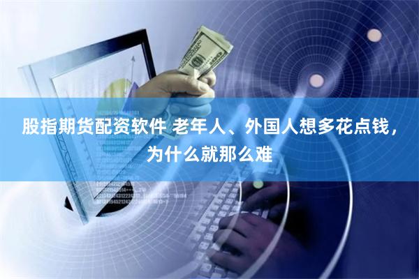 股指期货配资软件 老年人、外国人想多花点钱，为什么就那么难