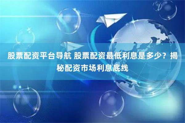 股票配资平台导航 股票配资最低利息是多少？揭秘配资市场利息底线