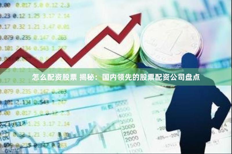 怎么配资股票 揭秘：国内领先的股票配资公司盘点