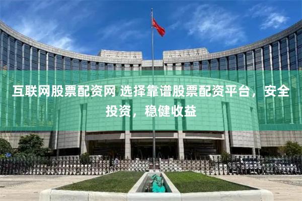 互联网股票配资网 选择靠谱股票配资平台，安全投资，稳健收益