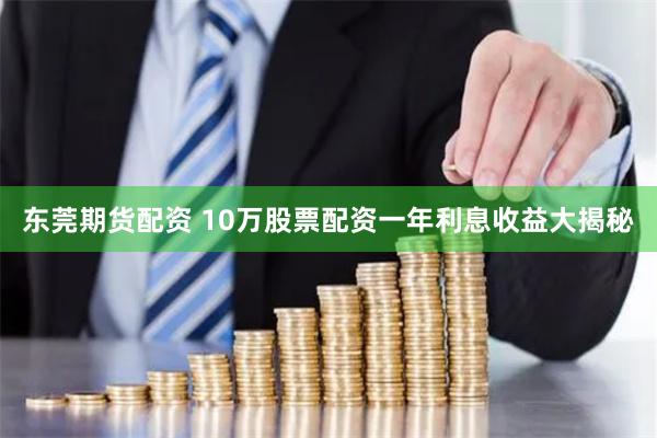 东莞期货配资 10万股票配资一年利息收益大揭秘