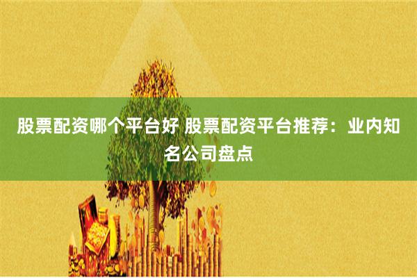 股票配资哪个平台好 股票配资平台推荐：业内知名公司盘点