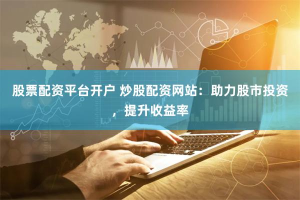 股票配资平台开户 炒股配资网站：助力股市投资，提升收益率
