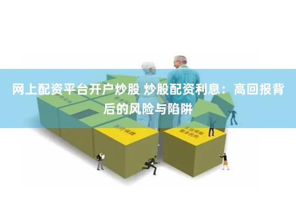 网上配资平台开户炒股 炒股配资利息：高回报背后的风险与陷阱