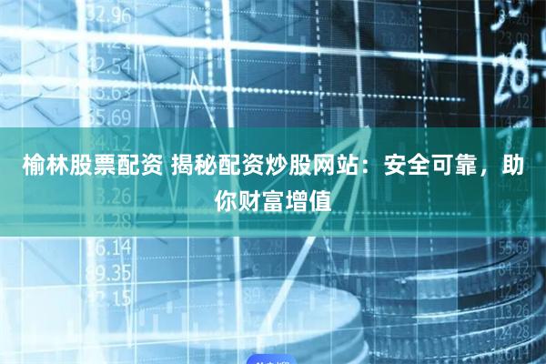 榆林股票配资 揭秘配资炒股网站：安全可靠，助你财富增值