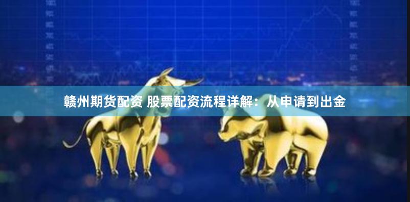 赣州期货配资 股票配资流程详解：从申请到出金