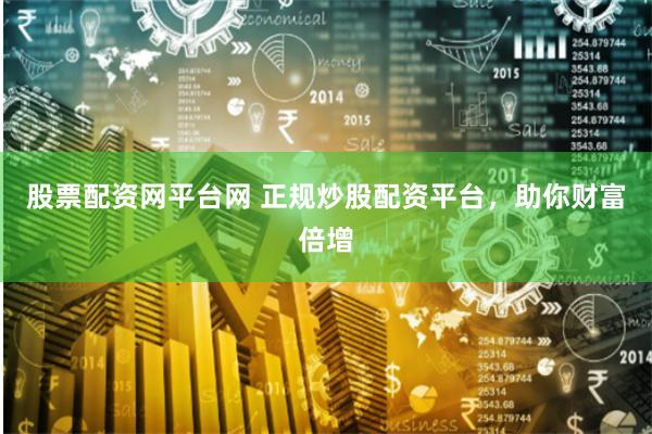 股票配资网平台网 正规炒股配资平台，助你财富倍增