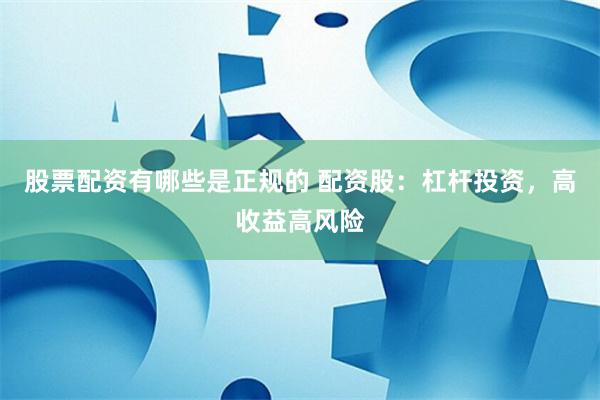 股票配资有哪些是正规的 配资股：杠杆投资，高收益高风险